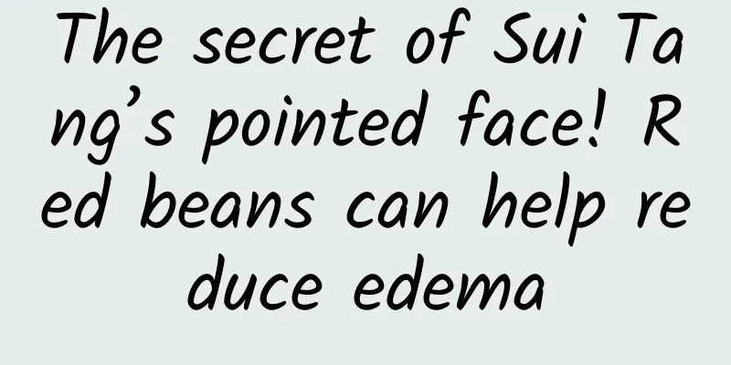 The secret of Sui Tang’s pointed face! Red beans can help reduce edema