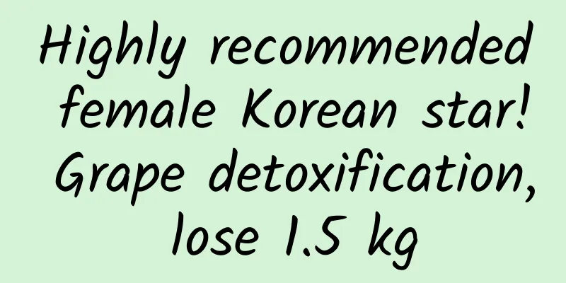 Highly recommended female Korean star! Grape detoxification, lose 1.5 kg