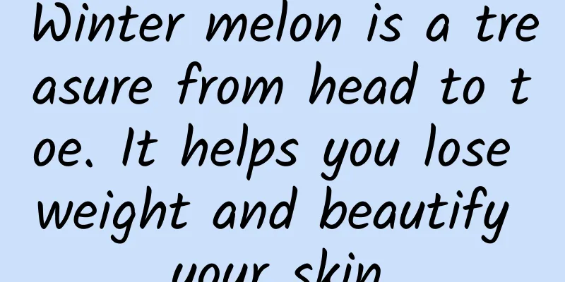 Winter melon is a treasure from head to toe. It helps you lose weight and beautify your skin.