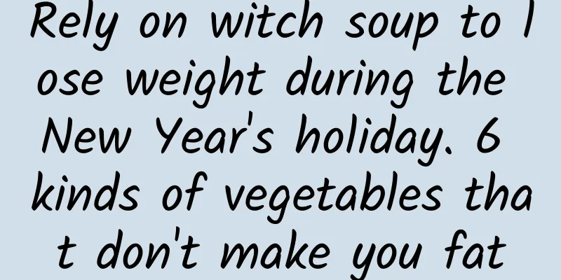 Rely on witch soup to lose weight during the New Year's holiday. 6 kinds of vegetables that don't make you fat