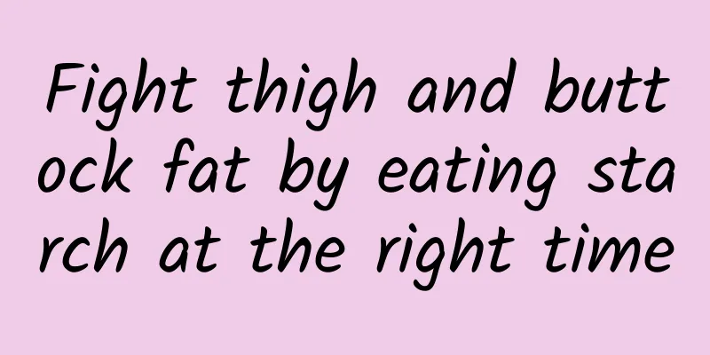 Fight thigh and buttock fat by eating starch at the right time
