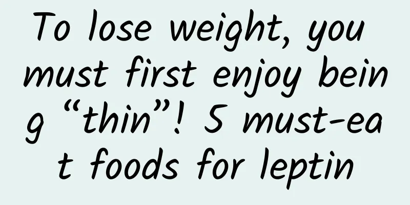 To lose weight, you must first enjoy being “thin”! 5 must-eat foods for leptin