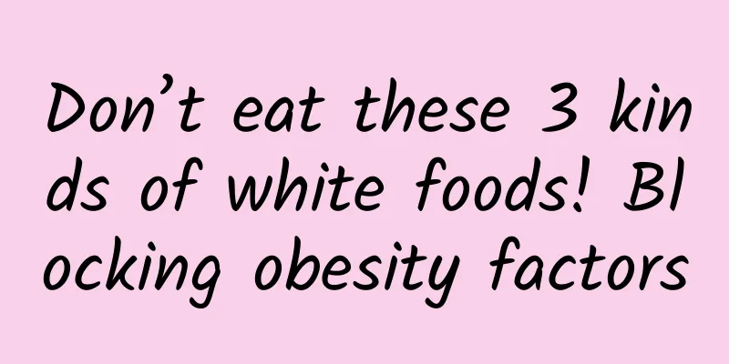 Don’t eat these 3 kinds of white foods! Blocking obesity factors