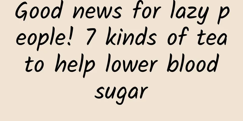 Good news for lazy people! 7 kinds of tea to help lower blood sugar
