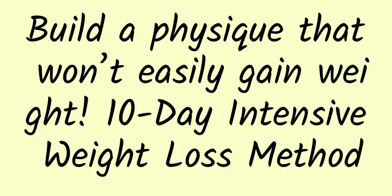 Build a physique that won’t easily gain weight! 10-Day Intensive Weight Loss Method