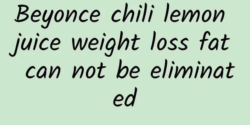 Beyonce chili lemon juice weight loss fat can not be eliminated