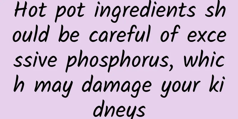 Hot pot ingredients should be careful of excessive phosphorus, which may damage your kidneys