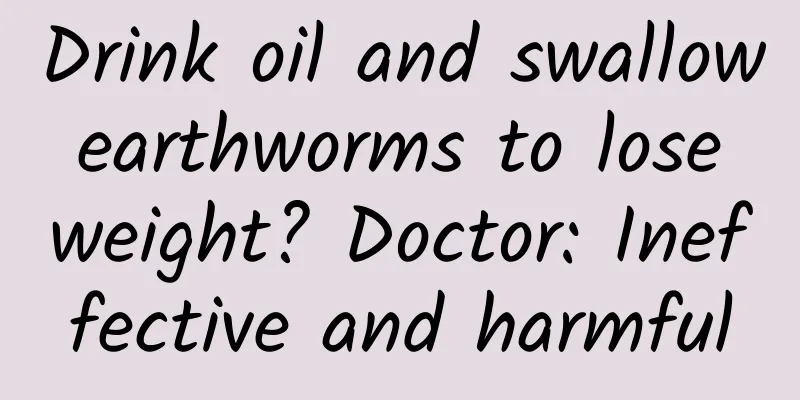Drink oil and swallow earthworms to lose weight? Doctor: Ineffective and harmful