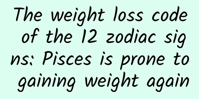 The weight loss code of the 12 zodiac signs: Pisces is prone to gaining weight again