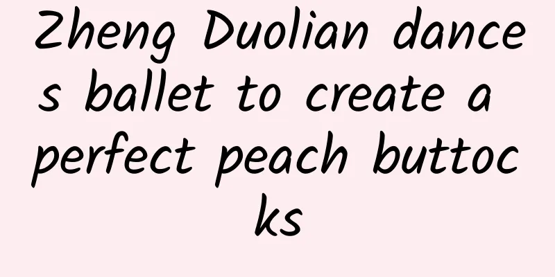 Zheng Duolian dances ballet to create a perfect peach buttocks