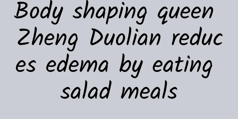 Body shaping queen Zheng Duolian reduces edema by eating salad meals