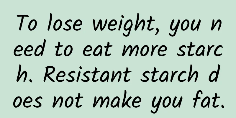 To lose weight, you need to eat more starch. Resistant starch does not make you fat.