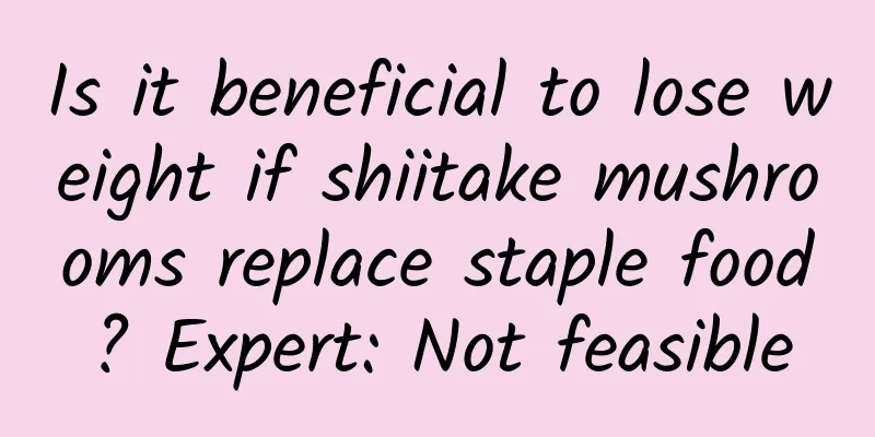 Is it beneficial to lose weight if shiitake mushrooms replace staple food? Expert: Not feasible
