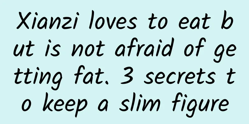 Xianzi loves to eat but is not afraid of getting fat. 3 secrets to keep a slim figure