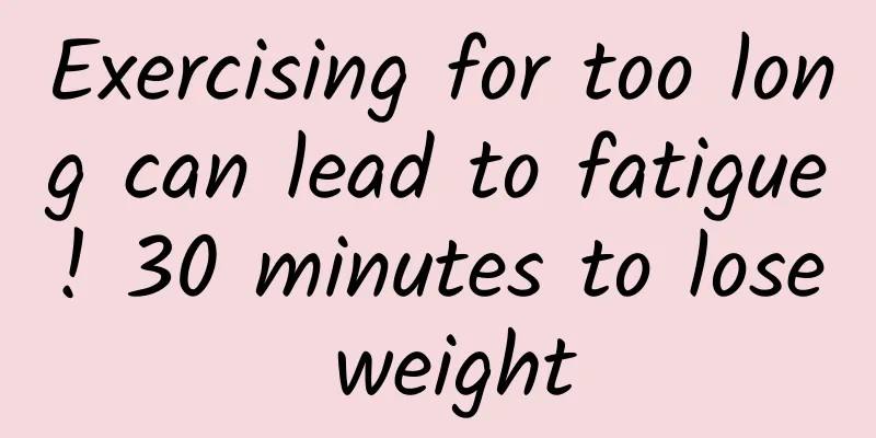 Exercising for too long can lead to fatigue! 30 minutes to lose weight