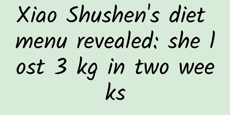 Xiao Shushen's diet menu revealed: she lost 3 kg in two weeks