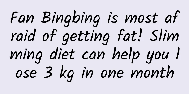 Fan Bingbing is most afraid of getting fat! Slimming diet can help you lose 3 kg in one month