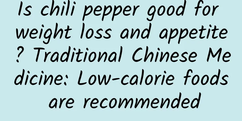 Is chili pepper good for weight loss and appetite? Traditional Chinese Medicine: Low-calorie foods are recommended