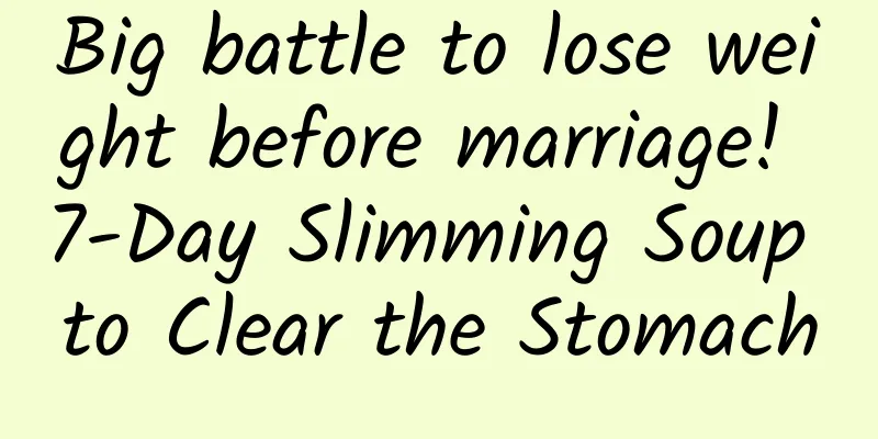 Big battle to lose weight before marriage! 7-Day Slimming Soup to Clear the Stomach
