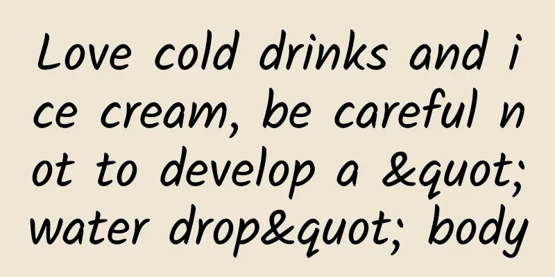Love cold drinks and ice cream, be careful not to develop a "water drop" body