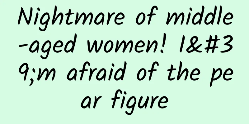 Nightmare of middle-aged women! I'm afraid of the pear figure