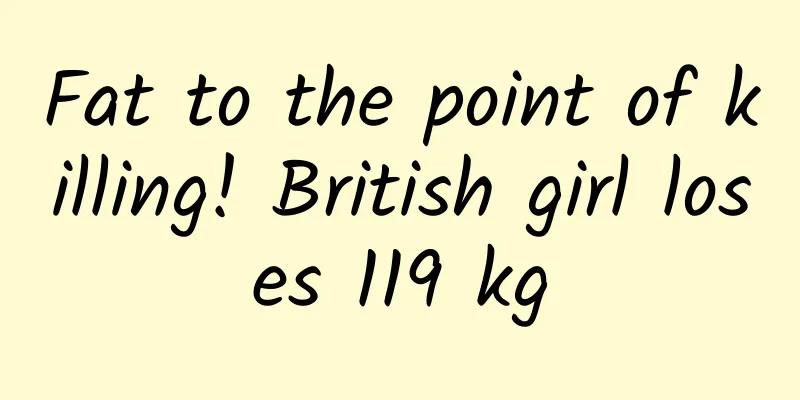 Fat to the point of killing! British girl loses 119 kg