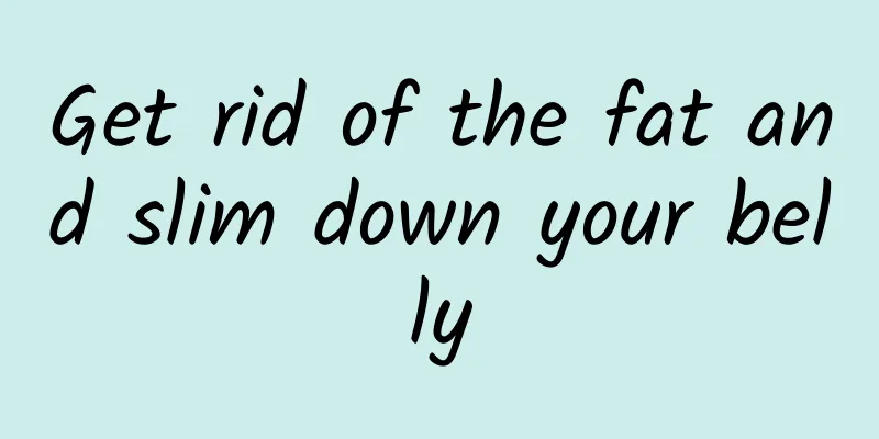 Get rid of the fat and slim down your belly