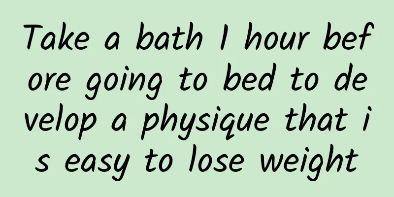 Take a bath 1 hour before going to bed to develop a physique that is easy to lose weight