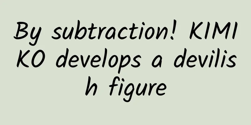 By subtraction! KIMIKO develops a devilish figure