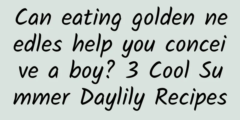 Can eating golden needles help you conceive a boy? 3 Cool Summer Daylily Recipes