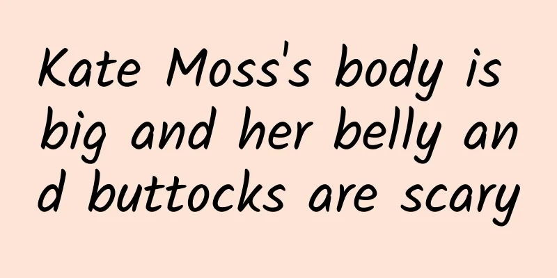 Kate Moss's body is big and her belly and buttocks are scary