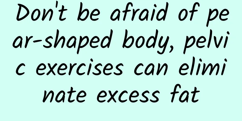 Don't be afraid of pear-shaped body, pelvic exercises can eliminate excess fat