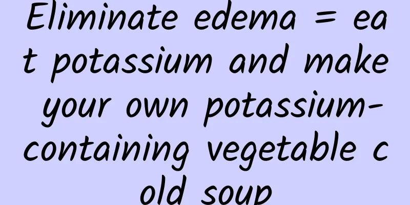 Eliminate edema = eat potassium and make your own potassium-containing vegetable cold soup