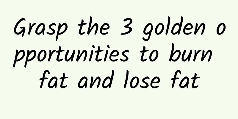 Grasp the 3 golden opportunities to burn fat and lose fat