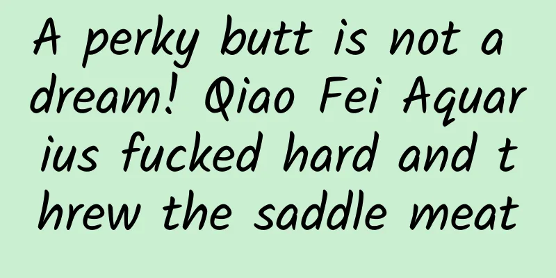 A perky butt is not a dream! Qiao Fei Aquarius fucked hard and threw the saddle meat