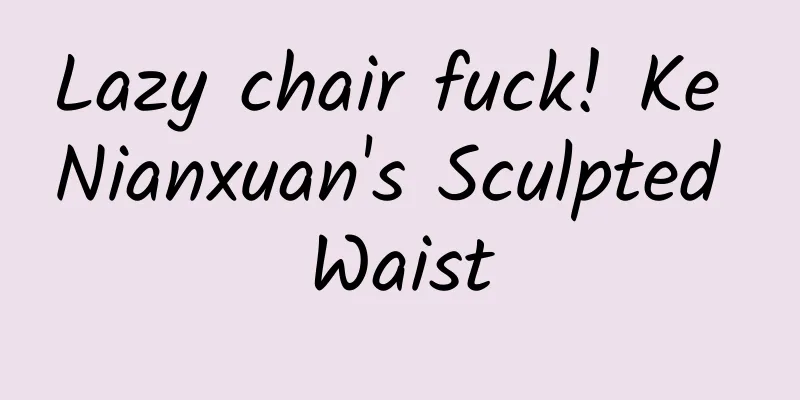 Lazy chair fuck! Ke Nianxuan's Sculpted Waist