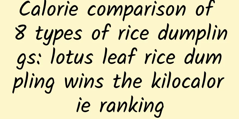 Calorie comparison of 8 types of rice dumplings: lotus leaf rice dumpling wins the kilocalorie ranking