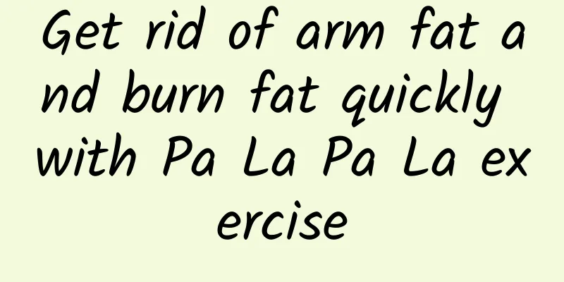 Get rid of arm fat and burn fat quickly with Pa La Pa La exercise