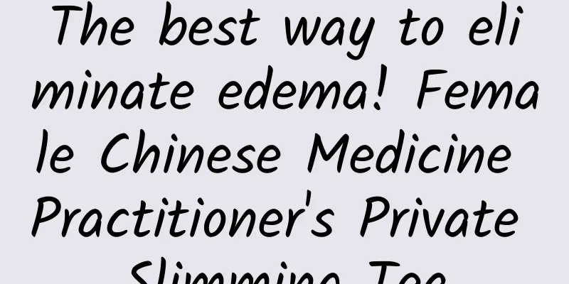 The best way to eliminate edema! Female Chinese Medicine Practitioner's Private Slimming Tea