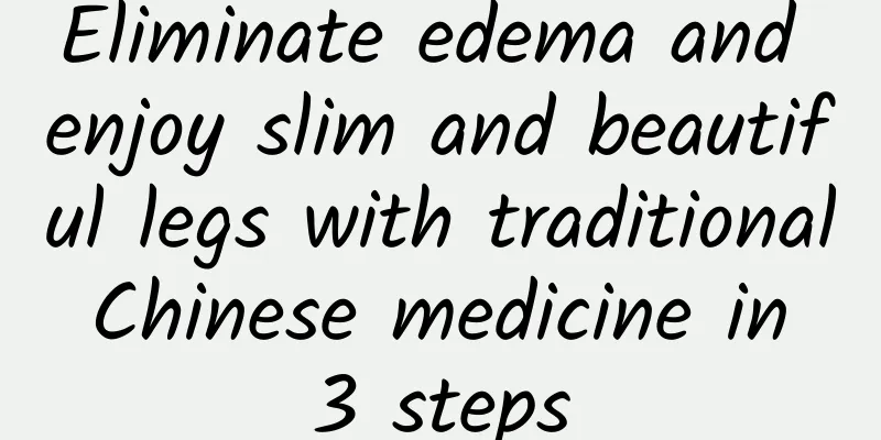 Eliminate edema and enjoy slim and beautiful legs with traditional Chinese medicine in 3 steps