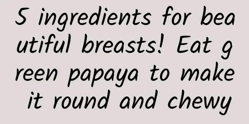 5 ingredients for beautiful breasts! Eat green papaya to make it round and chewy