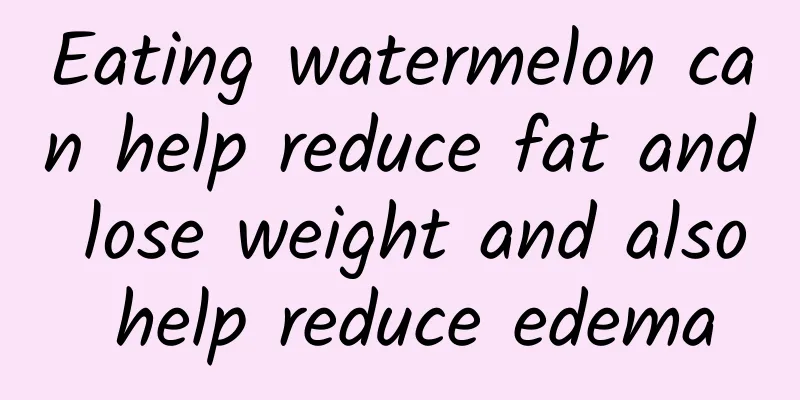 Eating watermelon can help reduce fat and lose weight and also help reduce edema