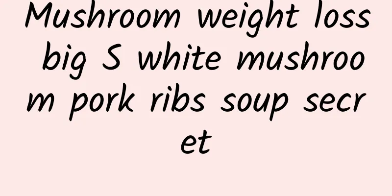 Mushroom weight loss big S white mushroom pork ribs soup secret