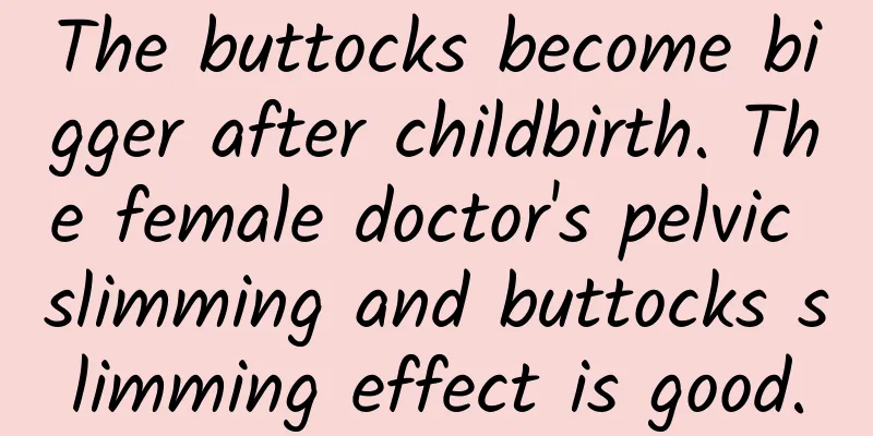 The buttocks become bigger after childbirth. The female doctor's pelvic slimming and buttocks slimming effect is good.