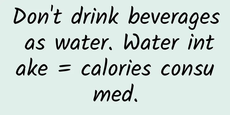 Don't drink beverages as water. Water intake = calories consumed.