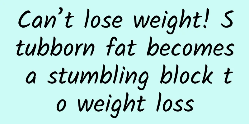 Can’t lose weight! Stubborn fat becomes a stumbling block to weight loss