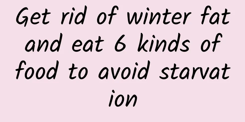 Get rid of winter fat and eat 6 kinds of food to avoid starvation