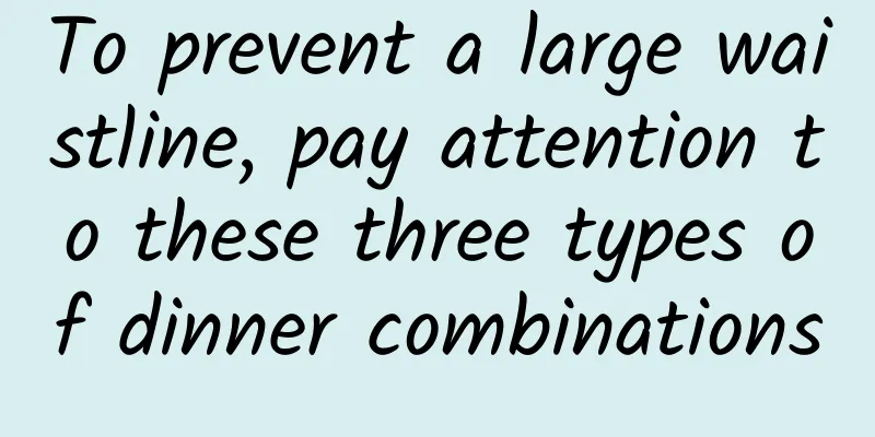 To prevent a large waistline, pay attention to these three types of dinner combinations