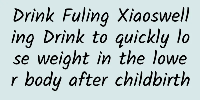 Drink Fuling Xiaoswelling Drink to quickly lose weight in the lower body after childbirth