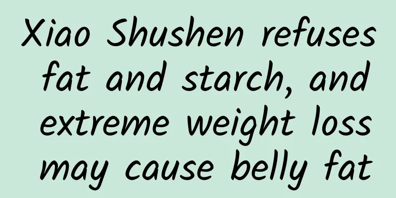 Xiao Shushen refuses fat and starch, and extreme weight loss may cause belly fat